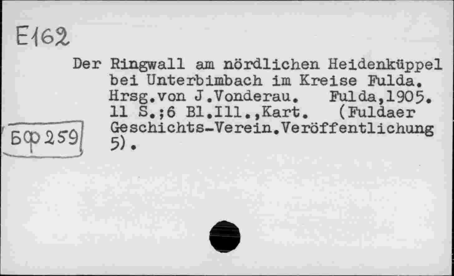 ﻿Е462.
Der Ringwall am nördlichen Heidenküppel bei Unterbimbach im Kreise Fulda, Hrsg.von J.Vonderau.	Fulda,1905.
11 S.;6 Bl.Ill.,Kart.	(Fuldaer
Geschichts-Verein.Veröffentlichung
Bcpss’ä